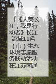 《大美长江，我是行动者》长江流域11省（市）生态环境志愿服务联动活动在江苏南通成功启动