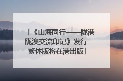 《山海同行——陇港陇澳交流印记》发行 繁体版将在港出版