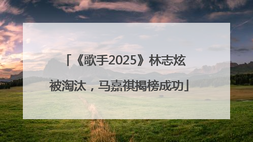 《歌手2025》林志炫被淘汰，马嘉祺揭榜成功