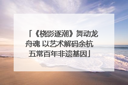 《桡影逐潮》舞动龙舟魂 以艺术解码余杭五常百年非遗基因