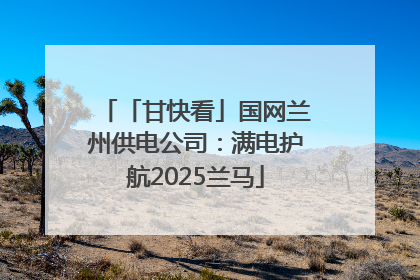 「甘快看」国网兰州供电公司：满电护航2025兰马