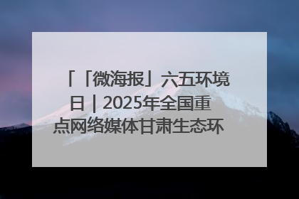 「微海报」六五环境日｜2025年全国重点网络媒体甘肃生态环保行走进兰州新区