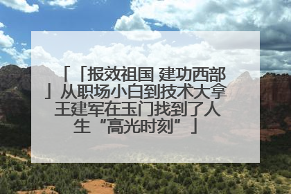 「报效祖国 建功西部」从职场小白到技术大拿 王建军在玉门找到了人生“高光时刻”