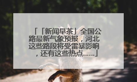 「新闻早茶」全国公路最新气象预报，河北这些路段将受雷暴影响，还有这些热点……