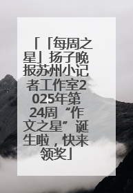 「每周之星」扬子晚报苏州小记者工作室2025年第24周“作文之星”诞生啦，快来领奖