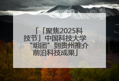 「聚焦2025科技节」中国科技大学“组团”到贵州推介前沿科技成果