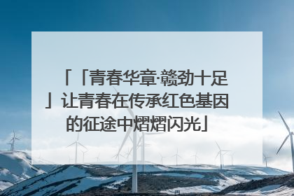 「青春华章·赣劲十足」让青春在传承红色基因的征途中熠熠闪光