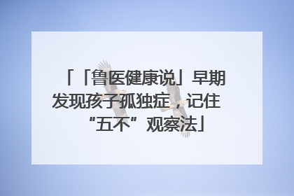 「鲁医健康说」早期发现孩子孤独症，记住“五不”观察法