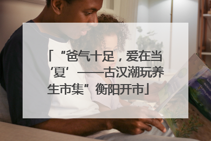 “爸气十足，爱在当‘夏’——古汉潮玩养生市集”衡阳开市