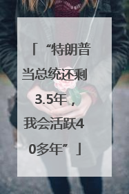 “特朗普当总统还剩3.5年，我会活跃40多年”
