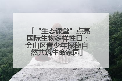 “生态课堂”点亮国际生物多样性日：金山区青少年探秘自然共筑生命家园