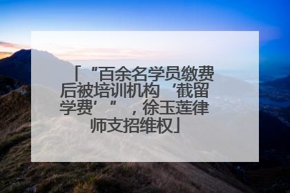 “百余名学员缴费后被培训机构‘截留学费’”，徐玉莲律师支招维权