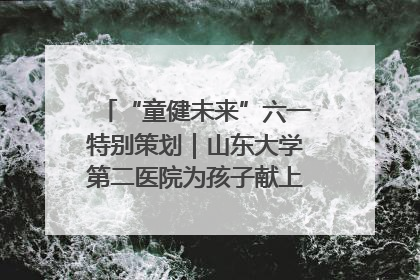 “童健未来”六一特别策划｜山东大学第二医院为孩子献上“童心处方”