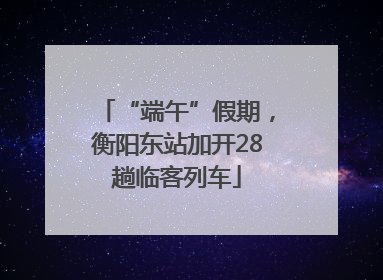 “端午”假期，衡阳东站加开28趟临客列车