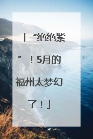 “绝绝紫”！5月的福州太梦幻了！