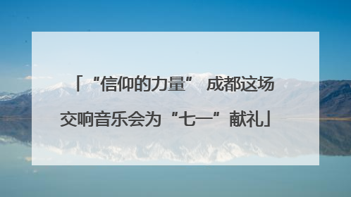 “信仰的力量” 成都这场交响音乐会为“七一”献礼