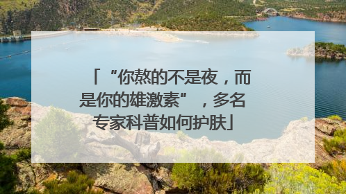 “你熬的不是夜，而是你的雄激素”，多名专家科普如何护肤