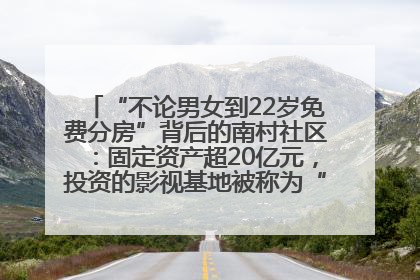 “不论男女到22岁免费分房”背后的南村社区：固定资产超20亿元，投资的影视基地被称为“山村好莱坞”
