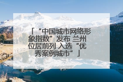 “中国城市网络形象指数”发布 兰州位居前列 入选“优秀案例城市”