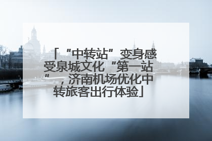 “中转站”变身感受泉城文化“第一站”，济南机场优化中转旅客出行体验