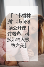 “书香株洲”城市阅读公开课｜龚曙光：科技带给人极致之美