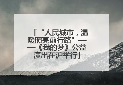 “人民城市，温暖照亮前行路”——《我的梦》公益演出在沪举行