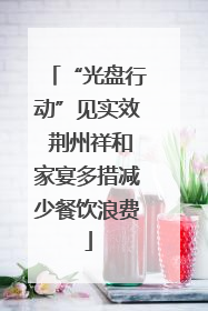 “光盘行动”见实效 荆州祥和家宴多措减少餐饮浪费