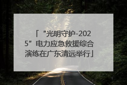 “光明守护-2025”电力应急救援综合演练在广东清远举行