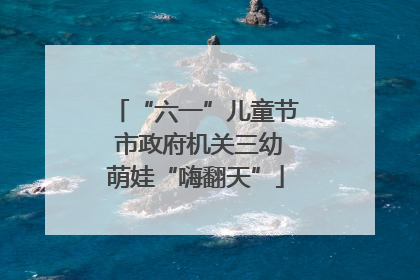 “六一”儿童节 市政府机关三幼萌娃“嗨翻天”