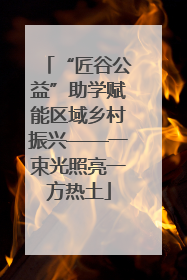 “匠谷公益”助学赋能区域乡村振兴——一束光照亮一方热土