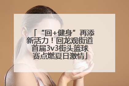 “回+健身”再添新活力！回龙观街道首届3v3街头篮球赛点燃夏日激情