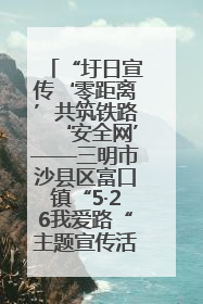 “圩日宣传‘零距离’共筑铁路‘安全网’——三明市沙县区富口镇“5·26我爱路“主题宣传活动成效显著