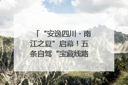 “安逸四川・南江之夏”启幕！五条自驾“宝藏线路”串联避暑胜地