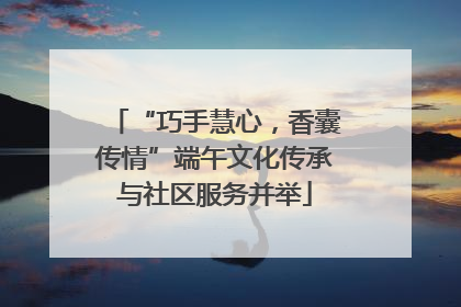 “巧手慧心，香囊传情”端午文化传承与社区服务并举