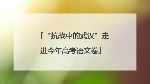 “抗战中的武汉”走进今年高考语文卷