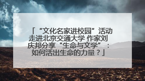 “文化名家进校园”活动走进北京交通大学 作家刘庆邦分享“生命与文学”：如何活出生命的力量？