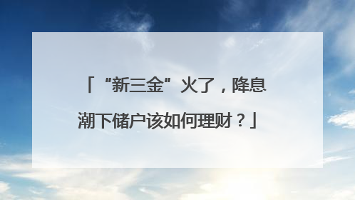 “新三金”火了，降息潮下储户该如何理财？
