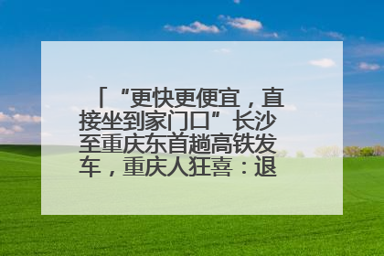 “更快更便宜，直接坐到家门口”长沙至重庆东首趟高铁发车，重庆人狂喜：退了票也要坐