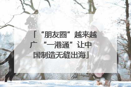 “朋友圈”越来越广 “一港通”让中国制造无缝出海