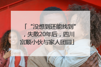 “没想到还能找到”，失散20年后，四川富顺小伙与家人团圆