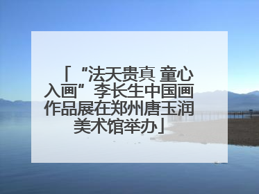 “法天贵真 童心入画”李长生中国画作品展在郑州唐玉润美术馆举办