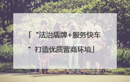 “法治盾牌+服务快车”打造优质营商环境
