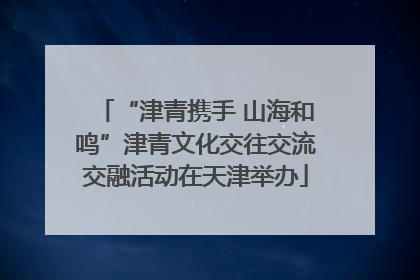 “津青携手 山海和鸣”津青文化交往交流交融活动在天津举办