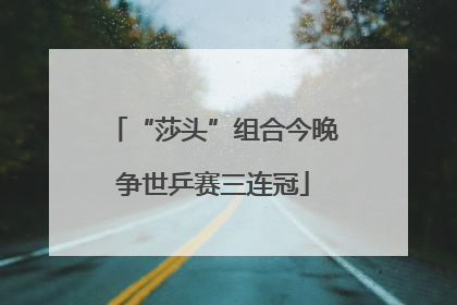 “莎头”组合今晚争世乒赛三连冠