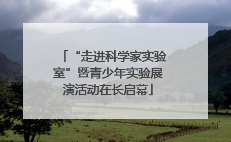 “走进科学家实验室”暨青少年实验展演活动在长启幕