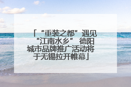 “重装之都”遇见“江南水乡” 德阳城市品牌推广活动将于无锡拉开帷幕