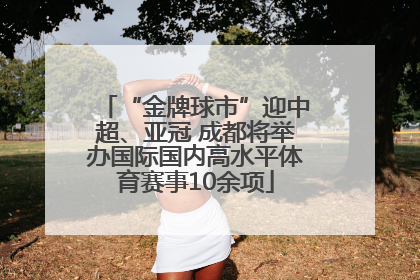 “金牌球市”迎中超、亚冠 成都将举办国际国内高水平体育赛事10余项