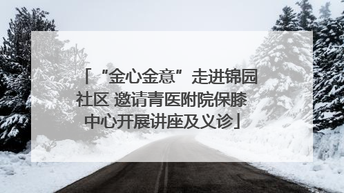 “金心金意”走进锦园社区 邀请青医附院保膝中心开展讲座及义诊