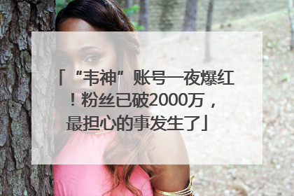 “韦神”账号一夜爆红！粉丝已破2000万，最担心的事发生了