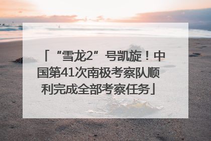 “雪龙2”号凯旋！中国第41次南极考察队顺利完成全部考察任务